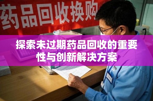 临沂探索未过期药品回收的重要性与创新解决方案