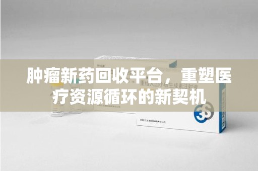临沂肿瘤新药回收平台，重塑医疗资源循环的新契机