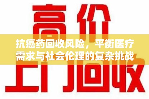 临沂抗癌药回收风险，平衡医疗需求与社会伦理的复杂挑战