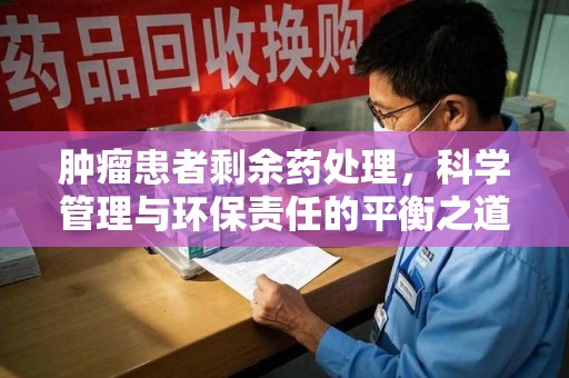 临沂肿瘤患者剩余药处理，科学管理与环保责任的平衡之道