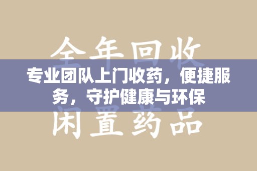 临沂专业团队上门收药，便捷服务，守护健康与环保