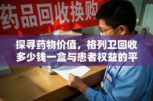 临沂探寻药物价值，格列卫回收多少钱一盒与患者权益的平衡之道