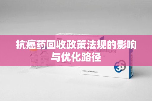 临沂抗癌药回收政策法规的影响与优化路径
