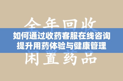临沂如何通过收药客服在线咨询提升用药体验与健康管理