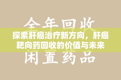 临沂探索肝癌治疗新方向，肝癌靶向药回收的价值与未来