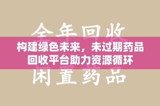 临沂构建绿色未来，未过期药品回收平台助力资源循环