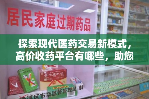 临沂探索现代医药交易新模式，高价收药平台有哪些，助您轻松变现闲置药品