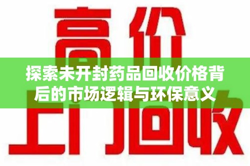 临沂探索未开封药品回收价格背后的市场逻辑与环保意义