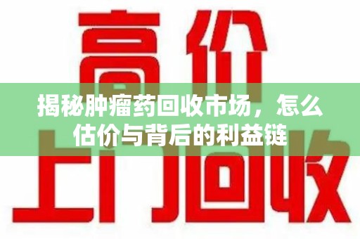 临沂揭秘肿瘤药回收市场，怎么估价与背后的利益链