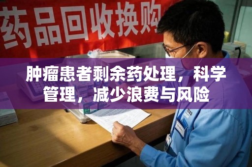 临沂肿瘤患者剩余药处理，科学管理，减少浪费与风险