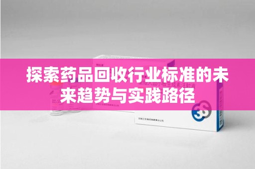 临沂探索药品回收行业标准的未来趋势与实践路径