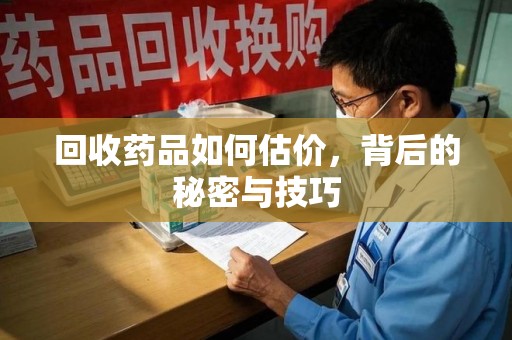 临沂回收药品如何估价，背后的秘密与技巧