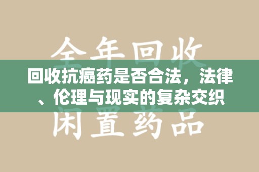 临沂回收抗癌药是否合法，法律、伦理与现实的复杂交织
