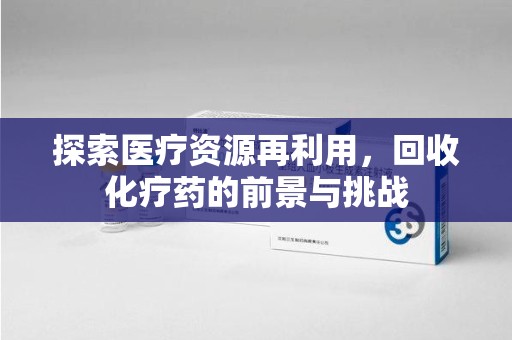 临沂探索医疗资源再利用，回收化疗药的前景与挑战