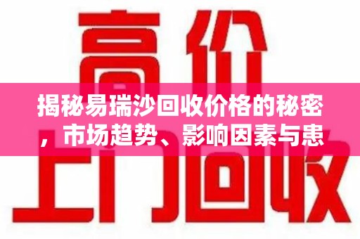 临沂揭秘易瑞沙回收价格的秘密，市场趋势、影响因素与患者权益