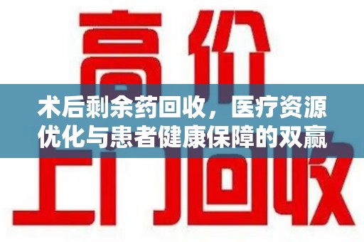 临沂术后剩余药回收，医疗资源优化与患者健康保障的双赢之道