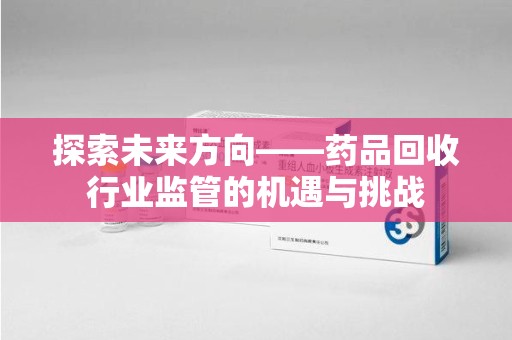 临沂探索未来方向——药品回收行业监管的机遇与挑战