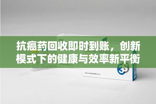 临沂抗癌药回收即时到账，创新模式下的健康与效率新平衡
