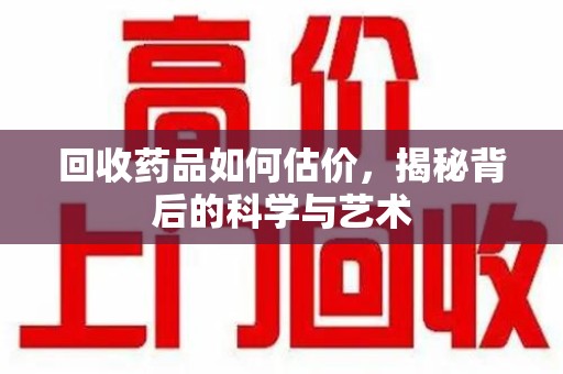 临沂回收药品如何估价，揭秘背后的科学与艺术