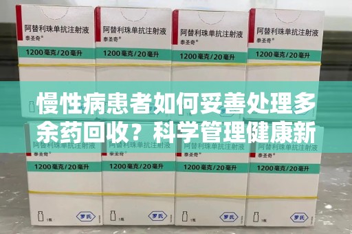 临沂慢性病患者如何妥善处理多余药回收？科学管理健康新思路