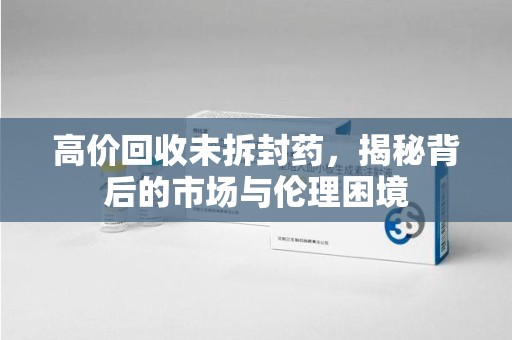 临沂高价回收未拆封药，揭秘背后的市场与伦理困境