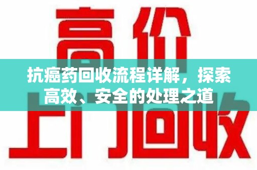 临沂抗癌药回收流程详解，探索高效、安全的处理之道