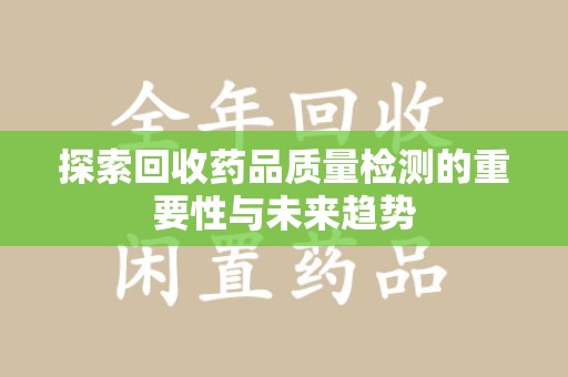 临沂探索回收药品质量检测的重要性与未来趋势