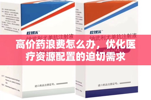 临沂高价药浪费怎么办，优化医疗资源配置的迫切需求