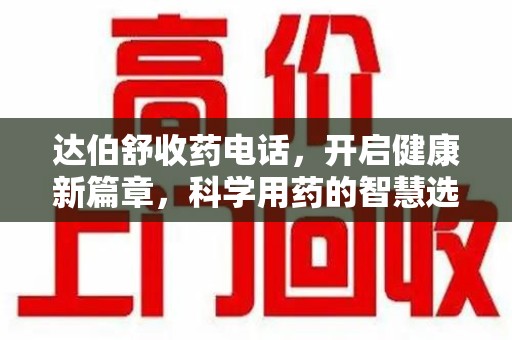 临沂达伯舒收药电话，开启健康新篇章，科学用药的智慧选择