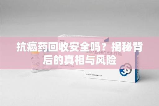 临沂抗癌药回收安全吗？揭秘背后的真相与风险