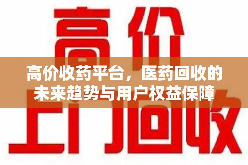 临沂高价收药平台，医药回收的未来趋势与用户权益保障