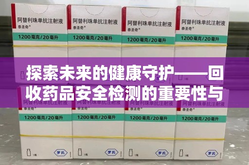 临沂探索未来的健康守护——回收药品安全检测的重要性与挑战