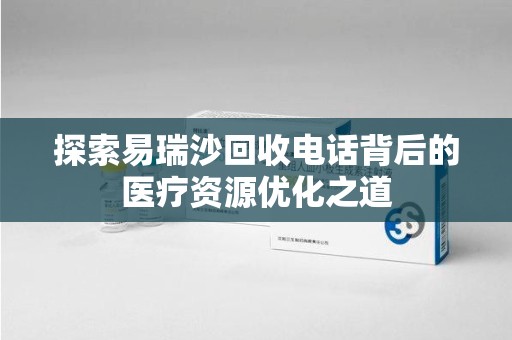 临沂探索易瑞沙回收电话背后的医疗资源优化之道
