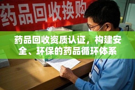 临沂药品回收资质认证，构建安全、环保的药品循环体系