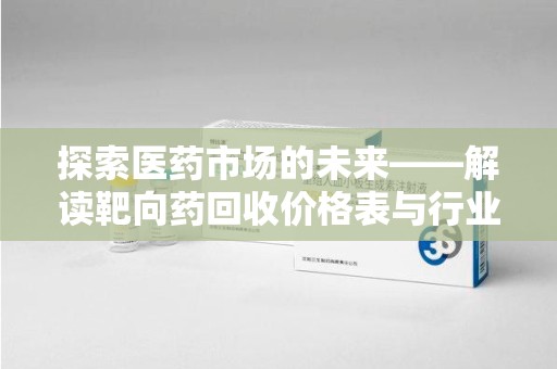 临沂探索医药市场的未来——解读靶向药回收价格表与行业趋势