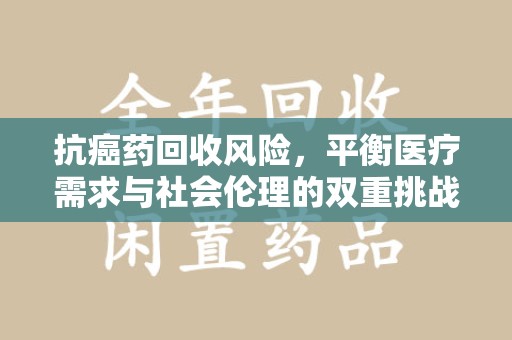 临沂抗癌药回收风险，平衡医疗需求与社会伦理的双重挑战