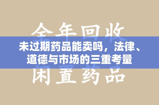临沂未过期药品能卖吗，法律、道德与市场的三重考量