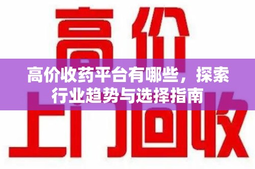 临沂高价收药平台有哪些，探索行业趋势与选择指南