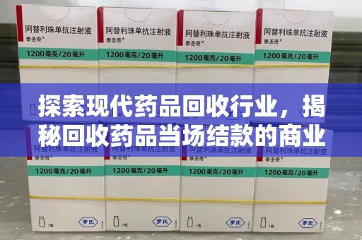临沂探索现代药品回收行业，揭秘回收药品当场结款的商业奥秘