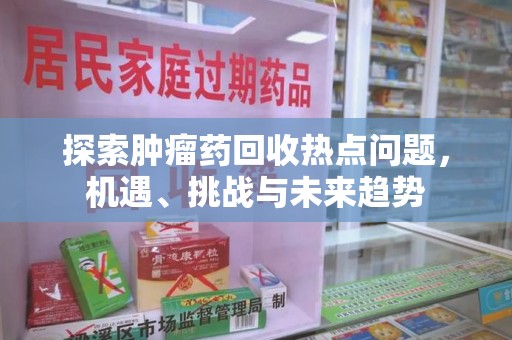 临沂探索肿瘤药回收热点问题，机遇、挑战与未来趋势