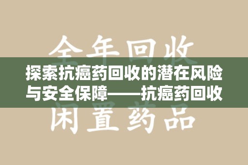 临沂探索抗癌药回收的潜在风险与安全保障——抗癌药回收安全吗？