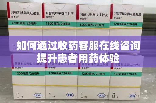 临沂如何通过收药客服在线咨询提升患者用药体验