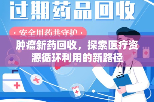 临沂肿瘤新药回收，探索医疗资源循环利用的新路径