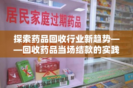 临沂探索药品回收行业新趋势——回收药品当场结款的实践与思考