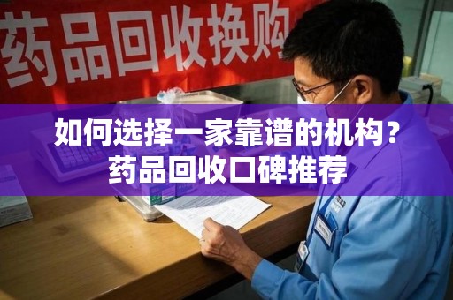临沂如何选择一家靠谱的机构？药品回收口碑推荐