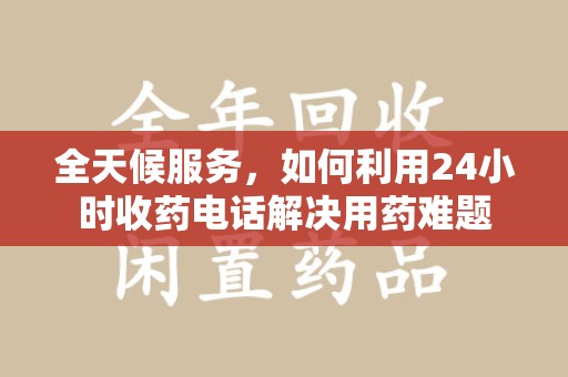 临沂全天候服务，如何利用24小时收药电话解决用药难题
