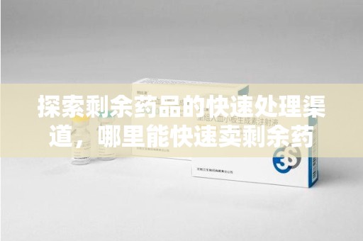 临沂探索剩余药品的快速处理渠道，哪里能快速卖剩余药