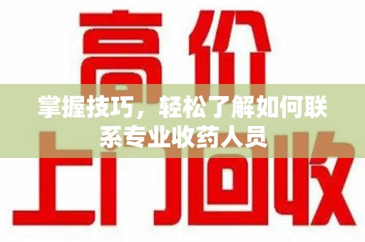 临沂掌握技巧，轻松了解如何联系专业收药人员