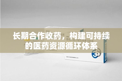 临沂长期合作收药，构建可持续的医药资源循环体系