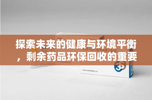 临沂探索未来的健康与环境平衡，剩余药品环保回收的重要性